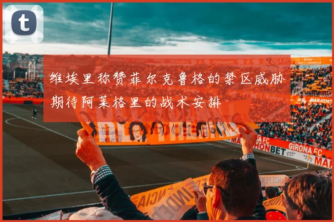 维埃里称赞菲尔克鲁格的禁区威胁期待阿莱格里的战术安排