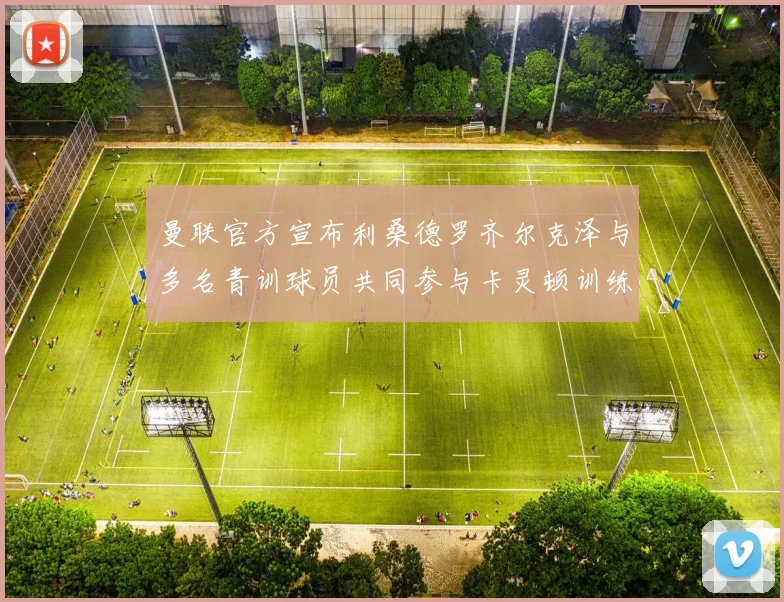 曼联官方宣布利桑德罗齐尔克泽与多名青训球员共同参与卡灵顿训练