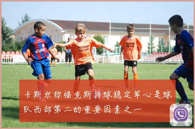 卡斯尔称福克斯持球稳定军心是球队西部第二的重要因素之一