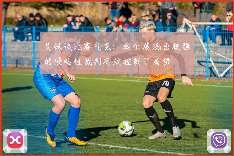 艾顿谈比赛气氛：我们展现出极强的侵略性裁判有效控制了局势
