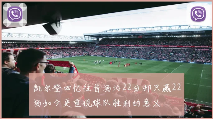 凯尔登回忆往昔场均22分却只赢22场如今更重视球队胜利的意义