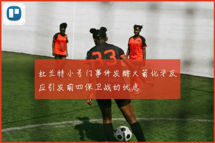 杜兰特小号门事件发酵火箭化学反应引发前四保卫战的忧虑