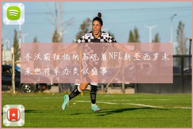 齐沃前往伯纳乌观看NFL新圣西罗未来也将举办类似盛事