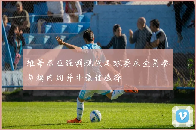 维蒂尼亚强调现代足球要求全员参与梅内姆并非最佳选择