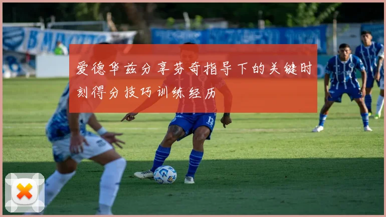 爱德华兹分享芬奇指导下的关键时刻得分技巧训练经历