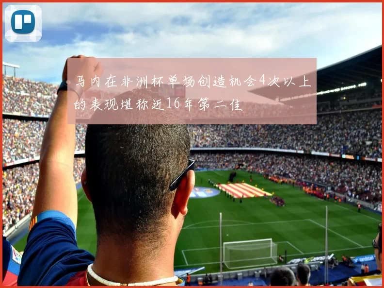 马内在非洲杯单场创造机会4次以上的表现堪称近16年第二佳