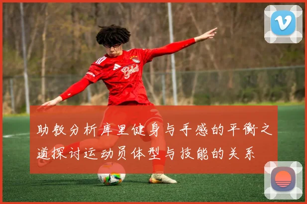 助教分析库里健身与手感的平衡之道探讨运动员体型与技能的关系
