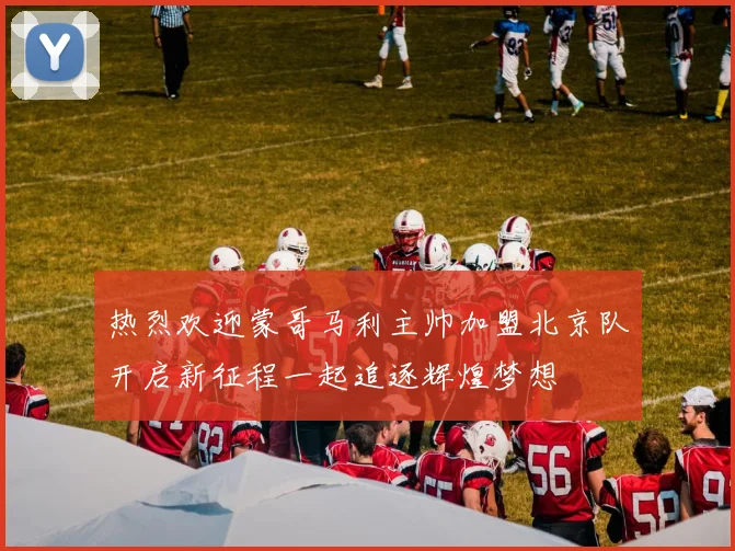 热烈欢迎蒙哥马利主帅加盟北京队开启新征程一起追逐辉煌梦想