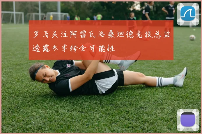 罗马关注阿雷瓦洛桑坦德竞技总监透露冬季转会可能性