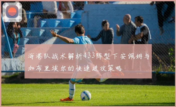 海港队战术解析433阵型下安佩姆与加布里埃尔的快速进攻策略