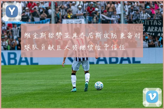 维金斯称赞亚库乔尼斯攻防兼备对球队贡献巨大将继续给予信任