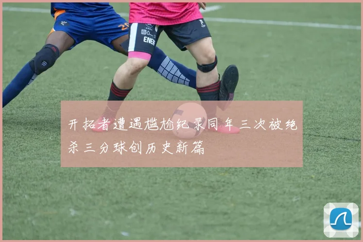 开拓者遭遇尴尬纪录同年三次被绝杀三分球创历史新篇