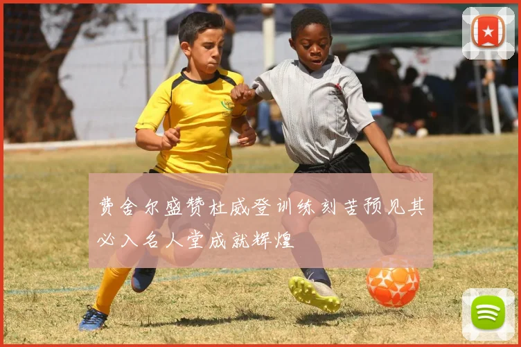 费舍尔盛赞杜威登训练刻苦预见其必入名人堂成就辉煌